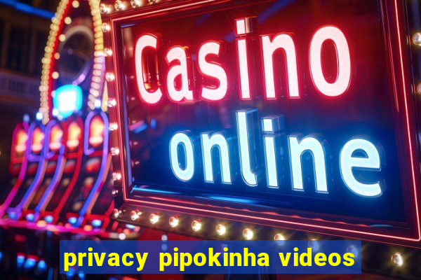 privacy pipokinha videos